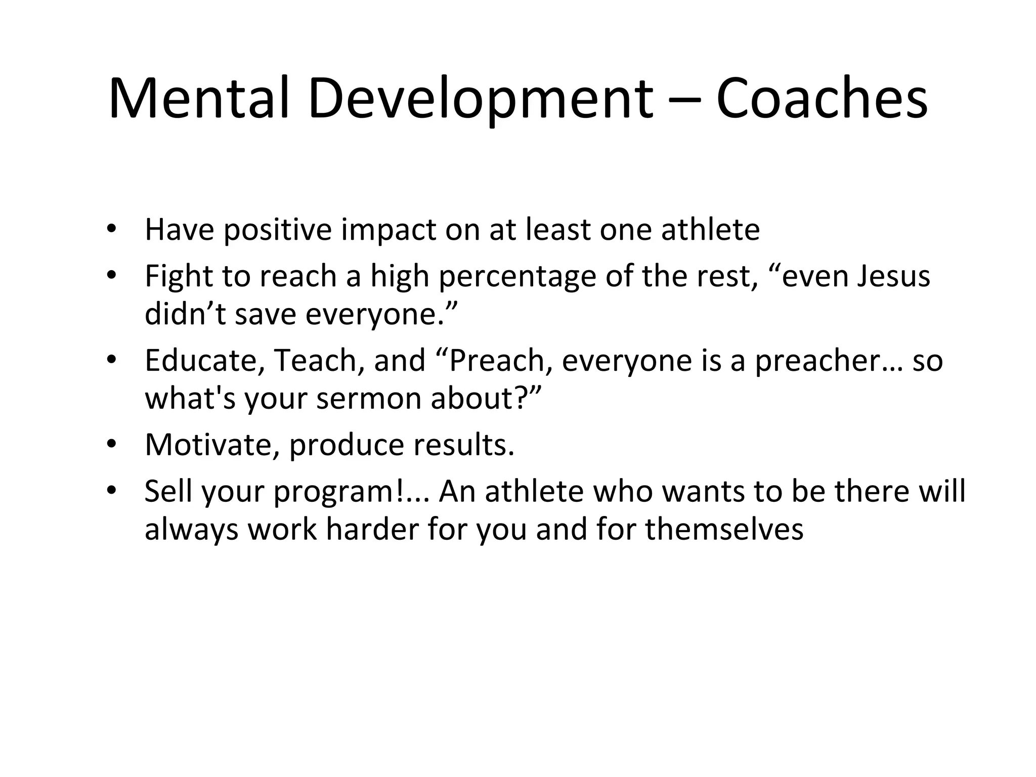 Mental Development – Coaches Have positive impact on at least one athlete Fight to reach a high percentage of the rest, “even Jesus didn’t save everyone.” Educate, Teach, and “Preach, everyone is a preacher… so what's your sermon about?” Motivate, produce results. Sell your program!... An athlete who wants to be there will  always work harder for you and for themselves 