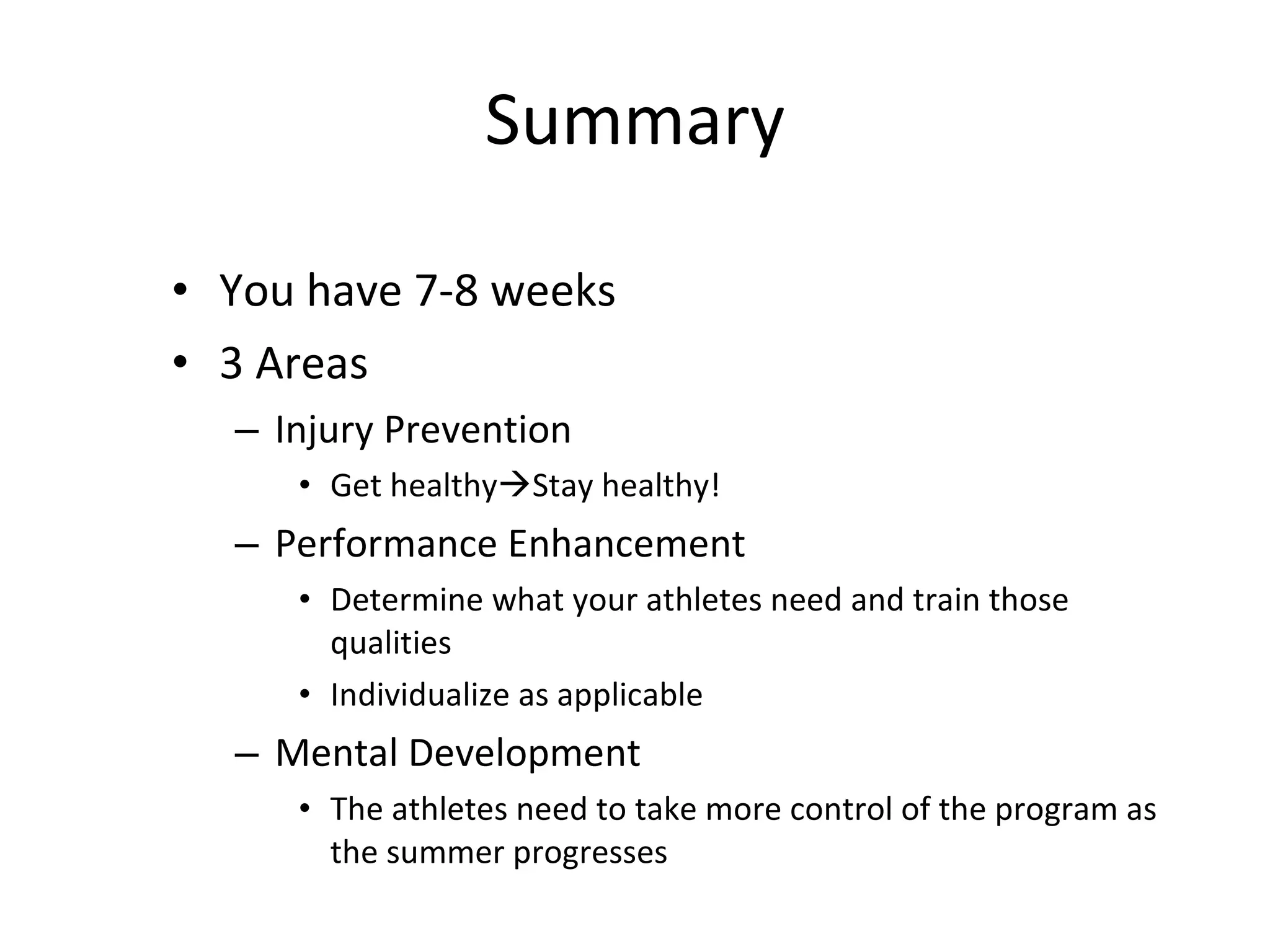 You have 7-8 weeks 3 Areas Injury Prevention Get healthy  Stay healthy! Performance Enhancement Determine what your athletes need and train those qualities Individualize as applicable Mental Development The athletes need to take more control of the program as the summer progresses Summary 