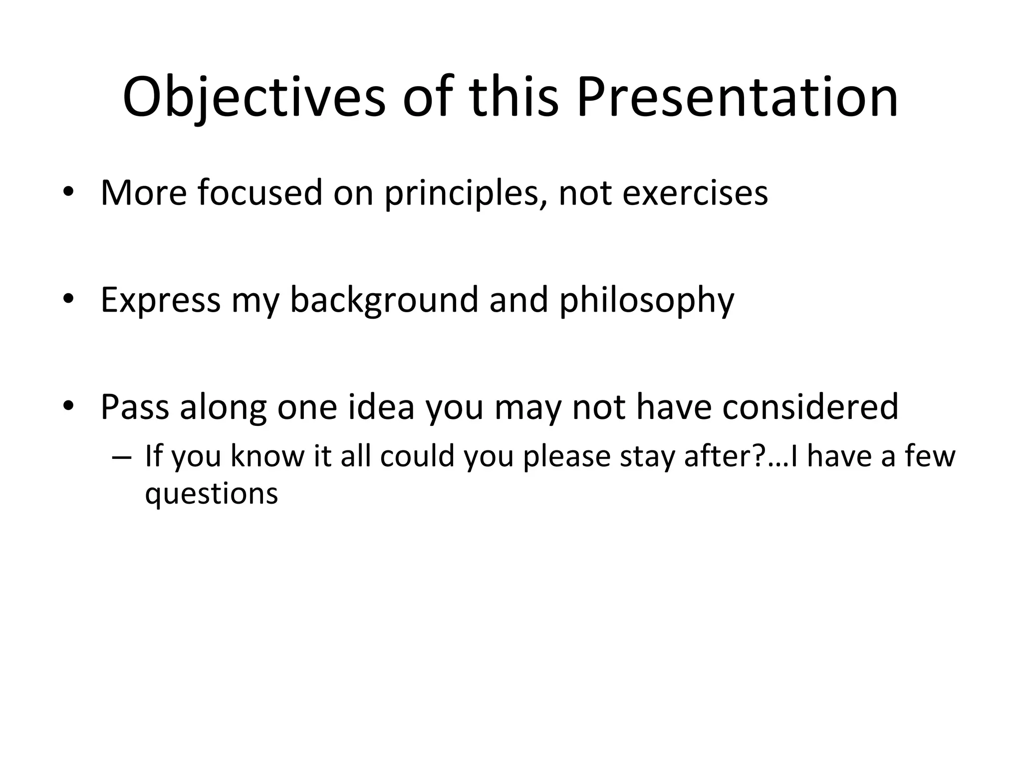 Objectives of this Presentation More focused on principles, not exercises Express my background and philosophy Pass along one idea you may not have considered If you know it all could you please stay after?…I have a few questions 