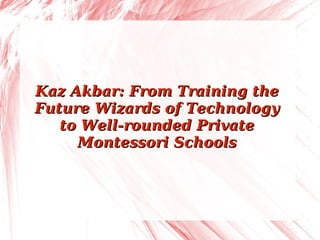 Kaz Akbar: From Training theKaz Akbar: From Training the
Future Wizards of TechnologyFuture Wizards of Technology
to Well-rounded Privateto Well-rounded Private
Montessori SchoolsMontessori Schools
 