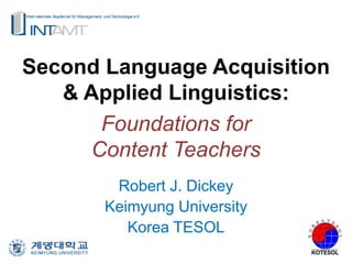 Second Language Acquisition
& Applied Linguistics:
Foundations for
Content Teachers
Robert J. Dickey
Keimyung University
Korea TESOL
 