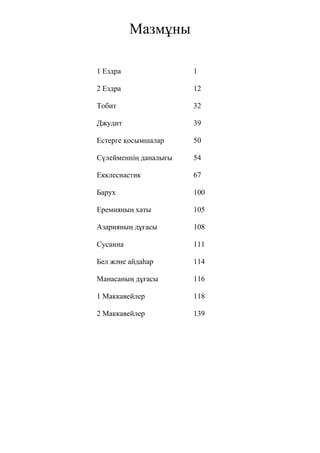 Мазмұны
1 Ездра 1
2 Ездра 12
Тобит 32
Джудит 39
Естерге қосымшалар 50
Сүлейменнің даналығы 54
Екклесиастик 67
Барух 100
Еремияның хаты 105
Азарияның дұғасы 108
Сусанна 111
Бел және айдаһар 114
Манасаның дұғасы 116
1 Маккавейлер 118
2 Маккавейлер 139
 