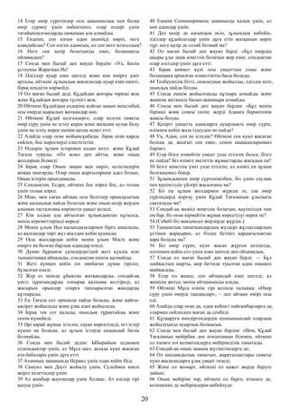 14 Егер өмір сүретіндер осы қиыншылық пен босқа
өмір сүрмеу үшін еңбектенсе, олар өздері үшін
тағайындалғандарды ешқашан ала алмайды.
15 Ендеше, сен азғын адам екеніңді көріп, неге
алаңдайсың? Сен өлген адамсың, ал сен неге қозғалдың?
16 Неге сен қазір болатынды емес, болашақты
ойламадың?
17 Сонда мен былай деп жауап бердім: «Уа, Билік
ұстаушы Жаратқан Ие!
18 Әділдер ауыр азап шегеді және кең өмірге үміт
артады, өйткені зұлымдық жасағандар ауыр азап шекті,
бірақ кеңдігін көрмейді.
19 Ол маған былай деді. Құдайдан жоғары төреші жоқ
және Құдайдан жоғары түсінігі жоқ.
20 Өйткені Құдайдың өздеріне қойған заңын менсінбей,
осы өмірде қырылып жатқандар көп.
21 Өйткені Құдай келгендерге, олар келген сияқты
өмір сүру үшін не істеу керек және жазадан аулақ болу
үшін не істеу керек екенін қатаң өсиет етті.
22 Алайда олар оған мойынсұнбады. бірақ оған қарсы
сөйлеп, бос нәрселерді елестететін;
23 Өздерін зұлым істерімен алдап кетті. және Құдай
Тағала туралы: «Ол жоқ» деп айтты. және оның
жолдарын білмеді:
24 Бірақ олар Оның заңын жек көріп, келісімдерін
жоққа шығарды. Олар оның жарғыларына адал болып,
Оның істерін орындамады.
25 Сондықтан, Есдра, өйткені бос нәрсе бос, ал толық
үшін толық нәрсе.
26 Міне, мен саған айтқан осы белгілер орындалатын
және қалыңдық пайда болатын және оның қазір жерден
алынып тасталғаны көрінетін уақыт келеді.
27 Кім алдын ала айтылған зұлымдықтан құтылса,
менің кереметтерімді көреді.
28 Менің ұлым Иса қасындағылармен бірге ашылады,
ал қалғандар төрт жүз жылдан кейін қуанады.
29 Осы жылдардан кейін менің ұлым Мәсіх және
өмірге ие болған барлық адамдар өледі.
30 Дүние бұрынғы үкімдердегідей жеті күндік ескі
тыныштыққа айналады, сондықтан ешкім қалмайды.
31 Жеті күннен кейін әлі оянбаған дүние тіріліп,
бұзылған өледі.
32 Жер өз ішінде ұйықтап жатқандарды, сондай-ақ
үнсіз тұратындарды топырақ қалпына келтіреді, ал
жасырын орындар оларға тапсырылған жандарды
құтқарады.
33 Ең Тағала сот орнында пайда болады, және қайғы-
қасірет жойылады және ұзақ азап жойылады.
34 Бірақ тек сот қалады, шындық тұрақтайды және
сенім күшейеді.
35 Әрі қарай жұмыс істеліп, сауап көрсетіледі, игі істер
күшке ие болады, ал зұлым істерде ешқандай билік
болмайды.
36 Сонда мен былай дедім: Ыбырайым алдымен
содомдықтар үшін, ал Мұса шөл далада күнә жасаған
ата-бабалары үшін дұға етті.
37 Аханның заманында Исраил үшін одан кейін Иса:
38 Самуил мен Дәуіт жойылу үшін, Сүлеймен киелі
жерге келетіндер үшін.
39 Ал жаңбыр жауғандар үшін Хелиас; Ал өлілер тірі
қалуы үшін:
40 Езекия Сеннахиримнің заманында халық үшін, ал
көп адамдар үшін.
41 Дәл қазір де азғындық өсіп, зұлымдық көбейіп,
әділдер құдайсыздар үшін дұға етіп жатқанын көріп
тұр: неге қазір де солай болмай ма?
42 Ол маған былай деп жауап берді: «Бұл өмірдің
ақыры ұлы даңқ мәңгілік болатын жер емес. сондықтан
олар әлсіздер үшін дұға етті.
43 Бірақ қиямет күні осы уақыттың соңы және
болашаққа арналған өлместіктің басы болады.
44 Төзбеушілік бітті, опасыздық жойылды, әділдік өсіп,
шындық пайда болды.
45 Сонда ешкім жойылғанды құтқара алмайды және
жеңіске жеткенді басып-жаншыра алмайды.
46 Сонда мен былай деп жауап бердім: «Бұл менің
бірінші және соңғы сөзім: жерді Адамға бермегенім
жақсы болды.
47 Қазіргі уақытта адамдарға ауырлықта өмір сүріп,
өлімнен кейін жаза іздеуден не пайда?
48 Уа, Адам, сен не істедің? Өйткені сен күнә жасаған
болсаң да, жалғыз сен емес, сенен шыққандарымыз
бәріміз.
49 Егер бізге өлмейтін уақыт уәде етілген болса, бізге
не пайда? Біз өлімге әкелетін жұмыстарды жасадық па?
50 Бізге мәңгілік үміт уәде етілген, ал өзіміз ең зұлым
болғанымыз бекер.
51 Зұлымдықпен өмір сүргенімізбен, біз үшін саулық
пен қауіпсіздік үйлері жасалғаны ма?
52 Біз ең зұлым жолдармен жүрсек те, сақ өмір
сүргендерді қорғау үшін Құдай Тағаланың ұлылығы
сақталады ма?
53 Сондай-ақ жемісі мәңгілік болатын, қауіпсіздік пен
ем бар, біз оған кірмейтін жұмақ көрсетілуі керек пе?
54 (Себебі біз жағымсыз жерлерде жүрдік.)
55 Тыныштық танытқандардың жүздері жұлдыздардың
үстінен жарқырап, ал біздің бетіміз қараңғылықтан
қара болады ма?
56 Біз өмір сүріп, күнә жасап жүрген кезімізде,
өлгеннен кейін сол үшін азап шегеді деп ойламадық.
57 Сонда ол маған былай деп жауап берді: — Бұл
шайқастың шарты, жер бетінде туылған адам онымен
шайқасады.
58 Егер ол жеңсе, сен айтқандай азап шегеді, ал
жеңіске жетсе, менің айтқанымды алады.
59 Өйткені Мұса өзінің тірі кезінде халыққа: «Өмір
сүру үшін өмірді таңдаңдар», – деп айтқан өмірі осы
еді.
60 Алайда олар оған да, одан кейінгі пайғамбарларға да,
олармен сөйлескен маған да сенбеді.
61 Құтқаруға көндіргендердің қуанышындай олардың
жойылуында ауырлық болмасын.
62 Сонда мен былай деп жауап бердім: «Ием, Құдай
Тағаланың мейірбан деп аталатынын білемін, өйткені
ол әлемге әлі келмегендерге мейірімділік танытады.
63 Сондай-ақ оның заңына жүгінетіндерге де;
64 Ол шыдамдылық танытып, жаратылыстары сияқты
күнә жасағандарға ұзақ уақыт төзеді;
65 Және ол жомарт, өйткені ол қажет жерде беруге
дайын;
66 Оның мейірімі зор, өйткені ол барға, өткенге де,
келешекке де мейірімдерін көбейтуде.
20
 