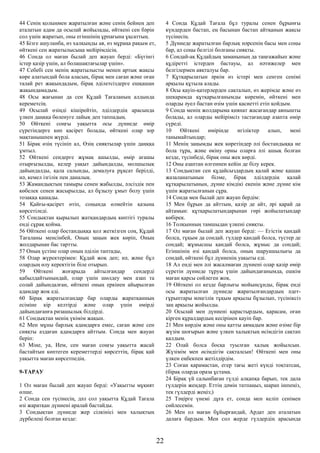 44 Сенің қолыңмен жаратылған және сенің бейнең деп
аталатын адам да осылай жойылады, өйткені сен бәрін
сол үшін жаратып, оны егіншінің ұрпағына ұқсаттың.
45 Бізге ашуланба, өз халқыңды ая, өз мұраңа рақым ет,
өйткені сен жаратылысыңа мейірімдісің.
46 Сонда ол маған былай деп жауап берді: «Бүгінгі
істер қазір үшін, ал болашақтағылар үшін».
47 Себебі сен менің жаратылысты менен артық жақсы
көре алатындай бола аласың, бірақ мен саған және оған
талай рет жақындадым, бірақ әділетсіздерге ешқашан
жақындамадым.
48 Осы жағынан да сен Құдай Тағаланың алдында
кереметсің.
49 Осылай өзіңді кішірейтіп, әділдердің арасында
үлкен даңққа бөленуге лайық деп таппадың.
50 Өйткені соңғы уақытта осы дүниеде өмір
сүретіндерге көп қасірет болады, өйткені олар зор
мақтанышпен жүрді.
51 Бірақ өзің түсініп ал, Өзің сияқтылар үшін даңққа
ұмтыл.
52 Өйткені сендерге жұмақ ашылды, өмір ағашы
отырғызылды, келер уақыт дайындалды, молшылық
дайындалды, қала салынды, демалуға рұқсат берілді,
иә, кемел ізгілік пен даналық.
53 Жамандықтың тамыры сенен жабылды, әлсіздік пен
көбелек сенен жасырылды, ал бұзылу ұмыт болу үшін
тозаққа қашады.
54 Қайғы-қасірет өтіп, соңында өлмейтін қазына
көрсетіледі.
55 Сондықтан қырылып жатқандардың көптігі туралы
енді сұрақ қойма.
56 Өйткені олар бостандыққа қол жеткізген соң, Құдай
Тағаланы менсінбей, Оның заңын жек көріп, Оның
жолдарынан бас тартты.
57 Оның үстіне олар оның әділін таптады,
58 Олар жүректерімен: Құдай жоқ деп; иә, және бұл
олардың өлу керектігін біле отырып.
59 Өйткені жоғарыда айтылғандар сендерді
қабылдайтынындай, олар үшін шөлдеу мен азап та
солай дайындалған, өйткені оның еркінен айырылған
адамдар жоқ еді.
60 Бірақ жаратылғандар бар оларды жаратқанның
есіміне кір келтірді және олар үшін өмірді
дайындағанға ризашылық білдірді.
61 Сондықтан менің үкімім жақын.
62 Мен мұны барлық адамдарға емес, саған және сен
сияқты аздаған адамдарға айттым. Сонда мен жауап
беріп:
63 Міне, уа, Ием, сен маған соңғы уақытта жасай
бастайтын көптеген кереметтерді көрсеттің, бірақ қай
уақытта маған көрсетпедің.
9-ТАРАУ
1 Ол маған былай деп жауап берді: «Уақытты мұқият
өлше.
2 Сонда сен түсінесің, дәл сол уақытта Құдай Тағала
өзі жаратқан дүниені аралай бастайды.
3 Сондықтан дүниеде жер сілкінісі мен халықтың
дүрбелеңі болған кезде:
4 Сонда Құдай Тағала бұл туралы сенен бұрынғы
күндерден бастап, ең басынан бастап айтқанын жақсы
түсінесің.
5 Дүниеде жаратылған барлық нәрсенің басы мен соңы
бар, ал соңы белгілі болғаны сияқты.
6 Сондай-ақ Құдайдың заманының да таңғажайып және
құдіретті істерден бастауы, ал нәтижелер мен
белгілермен аяқталуы бар.
7 Құтқарылатын әркім өз істері мен сенген сенімі
арқылы құтыла алады.
8 Осы қауіп-қатерлерден сақталып, өз жерімде және өз
шекарамда құтқарылғанымды көремін, өйткені мен
оларды әуел бастан өзім үшін қасиетті етіп қойдым.
9 Сонда менің жолдарыма қиянат жасағандар аянышты
болады, ал оларды мейірімсіз тастағандар азапта өмір
сүреді.
10 Өйткені өмірінде игіліктер алып, мені
танымайтындар;
11 Менің заңымды жек көретіндер әлі бостандыққа ие
бола тұра, және өкіну орны оларға әлі ашық болған
кезде, түсінбеді, бірақ оны жек көрді.
12 Оны азаптан өлгеннен кейін де білу керек.
13 Сондықтан сен құдайсыздардың қалай және қашан
жазаланатынын білме, бірақ әділдердің қалай
құтқарылатынын, дүние кімдікі екенін және дүние кім
үшін жаратылғанын сұра.
14 Сонда мен былай деп жауап бердім:
15 Мен бұрын да айттым, қазір де айт, әрі қарай да
айтамын: құтқарылатындарынан гөрі жойылатындар
көбірек.
16 Толқынның тамшыдан үлкені сияқты.
17 Ол маған былай деп жауап берді: — Егістік қандай
болса, тұқым да сондай. гүлдер қандай болса, түстер де
сондай; жұмысшы қандай болса, жұмыс да сондай;
Егіншінің өзі қандай болса, оның шаруашылығы да
сондай, өйткені бұл дүниенің уақыты еді.
18 Ал енді мен әлі жасалмаған дүниені олар қазір өмір
сүретін дүниеде тұруы үшін дайындағанымда, ешкім
маған қарсы сөйлеген жоқ.
19 Өйткені ол кезде барлығы мойынсұнды, бірақ енді
осы жаратылған дүниеде жаратылғандардың әдет-
ғұрыптары мәңгілік тұқым арқылы бұзылып, түсініксіз
заң арқылы жойылды.
20 Осылай мен дүниені қарастырдым, қарасам, оған
кірген құралдардың кесірінен қауіп бар.
21 Мен көрдім және оны қатты аямадым және өзіме бір
жүзім шоғырын және үлкен халықтың өсімдігін сақтап
қалдым.
22 Олай болса босқа туылған халық жойылсын.
Жүзімім мен өсімдігім сақталсын! Өйткені мен оны
үлкен еңбекпен жетілдірдім.
23 Соған қарамастан, егер тағы жеті күнді тоқтатсаң,
(бірақ оларда ораза ұстама.
24 Бірақ үй салынбаған гүлді алқапқа барып, тек дала
гүлдерін жеңдер. Еттің дәмін татпаңыз, шарап ішпеңіз,
тек гүлдерді жеңіз;)
25 Тәңірге үнемі дұға ет, сонда мен келіп сенімен
сөйлесемін.
26 Мен ол маған бұйырғандай, Ардат деп аталатын
далаға бардым. Мен сол жерде гүлдердің арасында
22
 