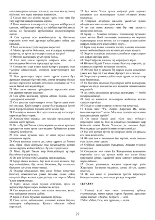 көп адамдардан ештеңе сезілмеді, тек шаң мен түтіннің
иісі ғана: мен мұны көргенде қорықтым. .
12 Сосын мен сол кісінің таудан түсіп, оған тағы бір
тату жұртты шақырғанымды көрдім.
13 Оған көптеген адамдар келді, олардың кейбіреулері
қуанып, кейбіреулері өкінді, ал кейбіреулері байланып
қалды, ал басқалары құрбандыққа шалынғандардан
әкелді.
14 Сен құлыңа осы ғажайыптарды әу бастан-ақ
көрсеттің және мені дұғамды қабылдауға лайық деп
санадың.
15 Енді маған осы түстің жоруын көрсетші.
16 Менің түсінігім бойынша, сол күндерде қалғандар
қасіретке, ал артта қалғандарға одан да қасірет!
17 Өйткені қалғандары ауыр күйде болды.
18 Енді мен соңғы күндерде олармен және артта
қалғандармен болатын нәрселерді түсіндім.
19 Сондықтан олар үлкен қауіп-қатерге ұшырап, осы
түстерде айтылғандай, көптеген қажеттіліктерге тап
болады.
20 Осы дүниелерге қауіп төніп тұрған адамға бұл
дүниеден шыққан бұлттай өтіп, соңғы күндерде болып
жатқан нәрселерді көрмей кеткеннен оңайырақ па? Ол
маған былай деп жауап берді:
21 Мен саған аянның түсіндірмесін көрсетемін және
сен сұраған нәрсені ашамын.
22 Сен артта қалғандар туралы айтқан болсаң, оның
түсіндірмесі мынадай:
23 Сол уақытта қауіп-қатерге төтеп берген адам өзін-
өзі сақтады. Қауіп-қатерге душар болғандардың істері
және Құдіреті шексіз Құдайға деген сенімі бар.
24 Сондықтан мынаны біл: артта қалғандар өлгендерге
қарағанда бақыттырақ.
25 Аянның мәні мынада: сен теңіздің ортасынан бір
адамды көріп тұрсың.
26 Ол — Құдай Тағала өзінің жаратылысын өз күшімен
құтқаратын және артта қалғандарға бұйыратын үлкен
уақытты белгілеген.
27 Сен оның аузынан жел, от және дауыл сияқты
шыққанын көрдің;
28 Оның қолында семсер де, соғыс құралы да болған
жоқ, бірақ оның шабуылы оны бағындыруға келген
қалың жұртты жойып жіберді. бұл интерпретация:
29 Міне, Құдай Тағала жер бетіндегілерді құтқара
бастайтын күндер келеді.
30 Ол жер бетінде тұратындарды таңғалдырады.
31 Біреуі басқа қаламен, бір қала екінші қаламен, бір
жер екіншісімен, бір халық басқамен, бір патшалық
басқамен соғысуға міндеттенеді.
32 Осылар орындалып, мен саған бұрын көрсеткен
белгілер орындалатын уақыт болады, содан кейін
көтеріліп бара жатқан адам ретінде сен көрген Менің
Ұлым жарияланады.
33 Бүкіл халық оның даусын естігенде, әркім өз
жерінде бір-біріне қарсы шайқастан кетеді.
34 Сен көргендей сансыз көп халық жиналып, келіп,
оны шайқаспен жеңуге дайын.
35 Бірақ ол Сион тауының шыңында тұрады.
36 Сион келіп, дайындалып, салынып жатқан барлық
адамдарға хабарланады. Қолсыз ойылған төбені
көргендей.
37 Бұл менің Ұлым зұлым өмірлері үшін дауылға
ұшыраған сол халықтардың зұлым ойларын жоққа
шығарады.
38 Олардың алдарына жалынға ұқсайтын зұлым
ойлары мен азапты азаптарын қояды.
39 Ал сен оның жанына тағы бір тату халықты
жинағанын көрдің;
40 Бұлар — Ассирия патшасы Салманасар тұтқынға
алып кеткен Осей патшаның заманында өз жерінен
тұтқындарды алып кеткен, ал ол оларды судың үстіне
апарып, басқа елге алып кеткен он ру. .
41 Бірақ олар қалың халықты тастап, адамзат ешқашан
қоныстанбаған басқа елге кетеміз деп өзара кеңесті.
42 Олар өз елдерінде ешқашан ұстанбаған жарғыларын
сол жерде сақтауы үшін.
43 Олар Евфратқа өзеннің тар жерлерінен кірді.
44 Өйткені Құдай Тағала оларға белгілер көрсетіп, су
тасқынын олар өтіп кеткенше тоқтатты.
45 Өйткені бұл ел арқылы бір жарым жылға созылатын
үлкен жол бар еді. Сол аймақ Арсарет деп аталады.
46 Олар соңғы уақытқа дейін сонда тұрды. ал енді олар
келе бастағанда,
47 Ең Жоғарғы ағынның бұлақтарын қайта қалдырады,
олар ағып өтеді, сондықтан сен халықты тыныштықпен
көрдіңіз бе.
48 Ал сенің халқыңның артында қалғандары — менің
шекарамдағылар.
49 Енді ол жиналған халықтарды жойғанда, қалған
халқын қорғайды.
50 Сонда ол оларға керемет кереметтер көрсетеді.
51 Сонда мен: “Уа, Әмірші Жаратқан Ие, маған
мынаны көрсетші” дедім: Мен неге теңіздің ортасынан
шыққан адамды көрдім?
52 Ол маған былай деді: «Сен теңіз түбіндегі
нәрселерді іздей де, біле де алмайтын сияқтысың: жер
бетіндегі ешкім Менің Ұлымды да, онымен бірге
болғандарды да күндізгі уақытта көре алмайды. .
53 Бұл сен көрген түстің түсіндірмесі және ол арқылы
сен ғана жеңілдедің.
54 Өйткені сен өз жолыңнан бас тартып, менің заңыма
күш салып, оны іздедің.
55 Өміріңді даналықпен бұйырдың, Анаңды түсінуді
шақырдың.
56 Сондықтан мен саған Ең Жоғарғының қазынасын
көрсеттім: тағы үш күннен кейін мен саған басқа
нәрселерді айтып, құдіретті және керемет нәрселерді
жариялаймын.
57 Сосын уақытында жасаған кереметтері үшін
Жаратушы Тағаланы мадақтап, алғыс айтып, далаға
шықтым.
58 Ол сол және өз уақытында түсетін нәрселерді
басқаратындықтан, мен сонда үш күн отырдым.
14-ТАРАУ
1 Үшінші күні мен емен ағашының түбінде
отырғанымда, маған қарсы тұрған бұтаның арасынан
дауыс шығып: «Эсдрас, Есдрас!» — деді.
2 Мен: «Міне, Ием, мен тұрмын», – дедім.
27
 