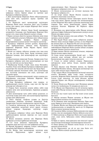 1-Тарау
1 Жосия Иерусалимде Иемізге арналған Құтқарылу
мейрамын өткізіп, бірінші айдың он төртінші күні
Құтқарылу мейрамын ұсынды.
2 Діни қызметкерлер Жаратқан Иенің ғибадатханасында
ұзын киім киіп, күнделікті жұмыс тәртібіне сай
тағайындалды.
3 Ол Исраилдің киелі қызметшілері леуіліктерге
Жаратқан Иенің киелі сандығын Дәуіт ұлы Сүлеймен
салған үйге орнату үшін өздерін Жаратқан Иеге тағзым
етуді бұйырды.
4 Ол былай деді: «Кемісті бұдан былай иықтарыңда
көтермейтін болыңдар, енді Құдайларың Жаратқан Иеге
қызмет етіп, оның халқы Исраилге қызмет етіңдер.
5 Исраил патшасы Дәуіттің нұсқауы бойынша және оның
ұлы Сүлейменнің ұлылығы бойынша және ғибадатханада
тұрып, сендердің руларың, Исраил ұлдары,
бауырларыңның алдында қызмет етіп жүрген леуіліктер, ,
6 Құтқарылу мейрамын ретімен ұсынып, бауырларың
үшін құрбандықтарды дайында және Құтқарылу
мейрамын Жаратқан Иенің Мұсаға берген өсиеті
бойынша өткіз.
7 Жосия сол жерден табылған халыққа отыз мың қозы
мен лақ, үш мың бұзау берді. Бұлар патшаның уәдесі
бойынша халыққа, діни қызметкерлер мен леуіліктерге
төленді.
8 Ғибадатхананың әміршілері Хелкия, Зәкәрия және Сиел
Құтқарылу мейрамы үшін діни қызметкерлерге екі мың
алты жүз қой мен үш жүз бұзау берді.
9 Мыңбасылар Екония, Самай, оның ағасы Натанайел,
Ассабия, Охиел және Жорам Құтқарылу мейрамына арнап
леуіліктерге бес мың бас қой мен жеті жүз бұзау берді.
10 Осыны орындап болғаннан кейін, діни қызметкерлер
мен леуіліктер ашытқысыз нан алып, әулеттерге сай
тәртіппен тұрды.
11 Мұсаның кітабында жазылғандай, халық алдында ата-
бабаларының атақ-даңқы бойынша Жаратқан Иеге
құрбандық шалу керек еді.
12 Олар Құтқарылу мейрамын отқа қуырды, ал
құрбандықтарға келетін болсақ, олар хош иісі бар жез
қазандар мен табаларға егілді.
13 Оларды бүкіл халықтың алдына қойып, кейін олар
өздеріне және діни қызметкерлерге, Һаронның ұлдарына
дайындалды.
14 Діни қызметкерлер түнге дейін майды ұсынатын, ал
леуіліктер өздері үшін және діни қызметкерлер Һаронның
ұлдары үшін дайындалған.
15 Киелі әншілер, Асафтың ұлдары да Дәуіттің
тағайындауы бойынша патшаның жанындағы Асаф,
Зәкәрия және Едутунға тағайындалған тәртіпте болды.
16 Сондай-ақ қақпашылар әр қақпада болды. Ешкімге
өзінің қарапайым қызметінен кетуге рұқсат етілмеді,
өйткені олардың бауырлары леуіліктер оларға
дайындалды.
17 Құтқарылу мейрамын тойлау үшін Жаратқан Иенің
құрбандықтарына жататын нәрселер сол күні осылай
орындалды.
18 Жосия патшаның өсиетіне сай, Жаратқан Иенің
құрбандық үстелінде құрбандық шалыңдар.
19 Сол кезде жиналған исраилдіктер Құтқарылу
мейрамын және жеті күн тәтті нан мейрамын өткізді.
20 Мұндай Құтқарылу мейрамы Самуил пайғамбардың
заманынан бері Исраилде тойланбаған.
21 Иә, Жосия, діни қызметкерлер, леуіліктер және
яһудилер Иерусалимде тұрып жатқан күллі
исраилдіктермен бірге Исраилдің барлық патшалары
Құтқарылу мейрамын өткізген жоқ.
22 Жосия патшалығының он сегізінші жылында бұл
Құтқарылу мейрамы өтті.
23 Ал істері немесе Жосия Иесінің алдында шын
жүректен тақуалыққа толы болды.
24 Оның заманында болған оқиғаларға келетін болсақ,
олар күнә жасап, барлық адамдар мен патшалықтардың
үстінен Жаратқан Иеге қарсы зұлымдық жасағандар және
олардың Оны қатты ренжіткендері туралы бұрын
жазылған болатын. Жаратқан Ие Исраилге қарсы
көтерілді.
25 Жосияның осы әрекеттерінен кейін Мысыр патшасы
перғауын Евфрат бойындағы Кархамидаға соғысуға келді.
Жосия оған қарсы шықты.
26 Бірақ Мысыр патшасы оған адам жіберіп: “Уа, Яһудея
патшасы, саған не керек?
27 Мен Құдай Иеден саған қарсы жіберілген жоқпын.
Өйткені менің соғысым Евфрат үстінде, ал енді Жаратқан
Ие менімен бірге, иә, Жаратқан Ие мені алға жетелейді.
28 Алайда Жосия одан арбасын қайтармады, бірақ Еремия
пайғамбардың Жаратқан Иенің аузымен айтқан сөздеріне
қарамай, онымен соғысуға міндеттелді.
29 Бірақ онымен Магидо жазығында соғысып, әміршілер
Жосия патшаға қарсы шықты.
30 Сонда патша қызметшілеріне былай деді: — Мені
соғыстан алып кетіңдер. өйткені мен өте әлсізмін.
Қызметшілері оны дереу соғыстан алып кетті.
31 Сосын ол екінші күймеге отырды. Иерусалимге
қайтарылған кезде қайтыс болып, әкесінің қабіріне
жерленді.
32 Бүкіл яһудиде олар Жосияны жоқтап, иә, Еремия
пайғамбар Жосияны жоқтап, әйелдердің жетекшілері осы
күнге дейін жоқтап жүрді. Израильдің.
33 Бұл туралы Яһуда патшаларының әңгімелері жазылған
кітапта, Жосияның әрбір істері, оның салтанатты
ұлылығы, Жаратқан Иенің заңындағы түсінігі және бұрын
істеген істері жазылған. Ал қазір айтылып жатқан
нәрселер Исраил мен Яһудея патшаларының кітабында
баяндалған.
34 Халық Жосия ұлы Йоахазды әкесі Жосияның орнына
патша етіп тағайындады. Ол жиырма үш жаста еді.
35 Ол Яһудея мен Иерусалимде үш ай патшалық құрды,
содан кейін Мысыр патшасы оны Иерусалимдегі биліктен
босатады.
36 Ол елге жүз талант күміс пен бір талант алтын салық
белгіледі.
37 Мысыр патшасы Йоаким патшаны да Яһудея мен
Иерусалимнің патшасы етіп тағайындады.
38 Ол Иоакимді және ақсүйектерді байлады, бірақ оның
ағасы Зараксты ұстап алып, Мысырдан алып шықты.
39 Иоаким Яһудея мен Иерусалим жерінде патша болып
тағайындалғанда, ол жиырма бес жаста еді. Ол Жаратқан
Иенің алдында зұлымдық жасады.
40 Сондықтан Бабыл патшасы Набуходоносор оған қарсы
шығып, оны жез шынжырмен байлап, Бабылға алып кетті.
41 Набуходоносор да Жаратқан Иенің киелі ыдыстарынан
алып, алып кетіп, Бабылдағы өзінің ғибадатханасына
қойды.
42 Бірақ ол туралы, оның арамдығы мен мінсіздігі туралы
жазылғандар патшалардың жылнамаларында жазылған.
43 Оның орнына ұлы Йоаким патша болды: ол он сегіз
жасында патша болды.
44 Ол Иерусалимде үш ай он күн ғана билік етті.
Жаратқан Иенің алдында зұлымдық жасады.
2
 