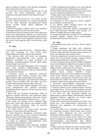 құртуға итермеледі, бірақ ол мені арамдап, масқаралау
үшін менімен бірге күнә жасаған жоқ.
17 Сонда бүкіл халық таңғалып, Құдайға бас иіп, бір
ауыздан: «Уа, біздің Құдайымыз, бүгін сенің
халқыңның жауларын жойған Саған мадақ болсын!» —
деді.
18 Сонда Озия оған былай деді: «Уа, қызым, сен жер
бетіндегі барлық әйелдердің ең жоғары Құдайысың!
Көк пен жерді жаратқан, жауларымыздың басын
шауып тастауға нұсқау берген Жаратқан Ие
мадақталсын!
19 Өйткені Құдайдың құдіретін мәңгі есте сақтайтын
адамдардың жүрегінен сенің сенімің өшпейді.
20 Құдай сені мәңгілік мадақтау үшін, саған жақсылық
жасау үшін айналдырсын, өйткені сен халқымыздың
қасіреті үшін жаныңды аямай, Құдайымыздың алдында
тура жолмен жүріп, біздің құрдымға кеткеніміз үшін
кек алдың. Сонда жұрттың бәрі: Солай болсын, солай
болсын.
14- тарау
1 Сонда Джудит оларға былай деді: — Бауырластарым,
енді мені тыңдаңдар да, мына басты алып,
қабырғаларыңның ең биік жеріне іліп қойыңдар!
2 Таң атқаннан кейін, жер бетіне күн шыққанда,
әрқайсысың қару-жарақыңды алып, қаладан әр
ержүректі шығыңдар да, оларға қолбасшы етіп
қойыңдар. Ассириялықтардың күзетіне қарай далаға
түсіңдер; бірақ төмен түспе.
3 Содан кейін олар қару-жарақтарын алып, қостарына
кіріп, Ассур әскерінің қолбасшыларын көтеріп,
Холоферн шатырына жүгіреді, бірақ оны таба алмайды.
сенің алдыңнан қашады.
4 Сондықтан сендер де, Исраилдің жағасында
тұратындардың бәрі олардың соңынан қуып, жүріп
бара жатқанда оларды талқандайтын боласыңдар.
5 Бірақ мұны істемес бұрын, мені аммондық Ахиор деп
атаңдар, сонда ол Исраил үйін жек көріп, оны бізге
өлімімен бірге жіберген адамды көріп, білуі үшін.
6 Олар Ахиорды Озия үйінен шақырды. Ол келіп,
халық жиналысында бір адамның қолындағы
Холоферннің басын көргенде, бетімен жығылып, рухы
әлсіреп қалды.
7 Бірақ олар оны қалпына келтіргеннен кейін, ол
Джудиттің аяғына жығылып, оған құрметпен қарап:
«Яһуданың барлық шатырларында және сенің есіміңді
естіген барлық халықтарда сен бақыттысың!» — деді.
8 Енді маған осы күндері істеген істеріңнің бәрін
айтып бер. Содан кейін Джудит оған шыққан күннен
бастап олармен сөйлескенге дейін не істегенін
халықтың арасында айтып берді.
9 Ол сөйлеп болған соң, халық қатты дауыстап
айғайлап, өз қаласында шаттыққа бөленді.
10 Ахиор Исраилдің Құдайының істегенінің бәрін
көргенде, Құдайға қатты сеніп, сүндетке отырғызды
және осы күнге дейін Исраил үйіне қосылды.
11 Таң атқан бойда олар Холоферннің басын қабырғаға
іліп қойды да, әрқайсысы қару-жарақтарын алып,
таудың бұғаздарына қарай аттанды.
12 Бірақ ассириялықтар оларды көргенде, өздерінің
басшыларына, мінберлеріне және әр билеушілеріне
хабар жіберді.
13 Олар Холофернестің шатырына келіп, оның барлық
істеріне жауапты адамға: «Мырзамызды оятыңыз!
14 Содан кейін Багоасқа барып, шатырдың есігін қақты.
өйткені ол Джудитпен ұйықтадым деп ойлады.
15 Бірақ ешкім жауап бермегендіктен, ол оны ашты да,
төсек бөлмесіне кірді де, оның еденге тасталған өлі
күйінде жатқанын көрді.
16 Сондықтан ол қатты дауыстап, жылап, күрсініп,
қатты айқайлап, киімін жыртты.
17 Ол Джудит тұрған шатырға кірген соң, оны
таппаған соң, халыққа секіріп барып:
18 Бұл құлдар опасыздық жасады; Еврейлердің бір
әйелі Набуходоносор патшаның үйін масқара етті,
өйткені Голоферн басы жоқ жерде жатыр.
19 Ассириялықтардың бұл сөздерді естіген сарбаздары
киімдерін айырып, ойлары қатты мазасызданып,
лагерьде айғай мен қатты шу болды.
15- тарау
1 Шатырлардағылар мұны естігенде, болған нәрсеге
таң қалды.
2 Оларға қорқыныш пен үрей түсті, сондықтан
көршісінің көз алдында тұруға батылы жетпеген адам
қалмады, бірақ бәрі бірге жүгіріп шығып, жазық пен
таулы елдің барлық жолына қашып кетті.
3 Бетулия төңірегіндегі тауларға қос тігіп келгендер де
қашып кетті. Сонда Исраил ұлдары, олардың ішіндегі
жауынгерлердің барлығы оларға қарсы шықты.
4 Содан соң Озияны Бетомастремге, Бебайға, Шобайға,
Колаға және Исраилдің барлық жағалауларына жіберді,
олар жасалған істерді айтып, барлығы жауларына
шабуыл жасап, оларды жою үшін аттансын.
5 Мұны естігенде, исраилдіктердің бәрі бір ауыздан
шабуыл жасап, оларды Шобайға өлтірді,
Иерусалимнен және бүкіл таулы аймақтан келгендер де
солай болды (өйткені адамдар оларға не болғанын
айтып берді). жауларының қосында) және Ғалад пен
Ғалилеядағылар Дамаск пен оның шекарасынан өтіп
кеткенше, оларды қатты қырғынмен қуып шықты.
6 Бетулияда тұратындардың қалдықтары Ассур
қосынына түсіп, оларды тонап, қатты байып кетті.
7 Соғыстан қайтып келген исраилдіктердің қолында
қалғандары болды. Таулар мен жазықтардағы ауылдар
мен қалалар көп олжа алды, өйткені халық өте көп еді.
8 Сол кезде бас діни қызметкер Иоаким мен
Иерусалимде тұратын Исраил ұрпақтарының көнелері
Құдайдың Исраилге көрсеткен игі істерін көріп,
Юдитті көріп, оған сәлем беруге келді.
9 Олар оған келгенде, бір ауыздан батасын беріп, оған
былай деді: «Сен Иерусалимнің ұлылығысың, сен
Исраилдің ұлы даңқысың, сен халқымыздың зор
қуанышысың.
10 Осының бәрін сен өз қолыңмен істедің: Исраилге
көп жақсылық жасадың, Құдай бұған разы болды:
Құдіреті шексіз Жаратқан Ие сені мәңгілікке
мадақтайды. Жұрттың бәрі: «Солай болсын!» — деді.
11 Халық отыз күн ішінде қосын тонап кетті. Олар
Юдит Холофернеске шатырын, оның барлық табағын,
төсек-орындарын, ыдыс-аяқтарын және барлық
заттарын берді. Арбаларын дайындап, солардың үстіне
қойды.
12 Бүкіл исраилдік әйелдер оны көруге жүгіріп барып,
оған батасын берді және оған арнап би биледі. Ол
48
 