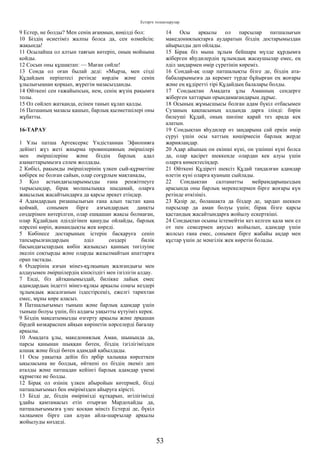 Естерге толықтырулар
9 Естер, не болды? Мен сенің ағаңмын, көңілді бол:
10 Біздің өсиетіміз жалпы болса да, сен өлмейсің:
жақында!
11 Осылайша ол алтын таяғын көтеріп, оның мойнына
қойды.
12 Сосын оны құшақтап: — Маған сөйле!
13 Сонда ол оған былай деді: «Мырза, мен сізді
Құдайдың періштесі ретінде көрдім және сенің
ұлылығыңнан қорқып, жүрегім мазасызданды.
14 Өйткені сен ғажайыпсың, ием, сенің жүзің рақымға
толы.
15 Ол сөйлеп жатқанда, есінен танып құлап қалды.
16 Патшаның мазасы қашып, барлық қызметшілері оны
жұбатты.
16-ТАРАУ
1 Ұлы патша Артексеркс Үндістаннан Эфиопияға
дейінгі жүз жеті жиырма провинцияның әміршілері
мен әміршілеріне және біздің барлық адал
азаматтарымызға сәлем жолдады.
2 Көбісі, рақымды әміршілерінің үлкен сый-құрметіне
көбірек ие болған сайын, олар соғұрлым мақтанады,
3 Қол астындағыларымызды ғана ренжітпеуге
тырысыңдар, бірақ молшылыққа шыдамай, оларға
жақсылық жасайтындарға да қарсы әрекет етіңдер.
4 Адамдардың ризашылығын ғана алып тастап қана
қоймай, сонымен бірге азғындардың даңқты
сөздерімен көтерілген, олар ешқашан жақсы болмаған,
олар Құдайдың әділдігінен қашуды ойлайды, барлық
нәрсені көріп, жамандықты жек көреді.
5 Көбінесе достарының істерін басқаруға сеніп
тапсырылғандардың әділ сөздері билік
басындағылардың көбін жазықсыз қанның төгілуіне
әкеліп соқтырды және оларды жазылмайтын апаттарға
орап тастады.
6 Өздерінің азғын мінез-құлқының жалғандығы мен
алдауымен әміршілердің кінәсіздігі мен ізгілігін алдау.
7 Енді, біз айтқанымыздай, билікке лайық емес
адамдардың індетті мінез-құлқы арқылы соңғы кездері
зұлымдық жасалғанын іздестірсеңіз, ежелгі тарихтан
емес, мұны көре аласыз.
8 Патшалығымыз тыныш және барлық адамдар үшін
тыныш болуы үшін, біз алдағы уақытты күтуіміз керек.
9 Біздің мақсатымызды өзгерту арқылы және әрқашан
бірдей көзқараспен айқын көрінетін нәрселерді бағалау
арқылы.
10 Амадата ұлы, македониялық Аман, шынында да,
парсы қанынан шыққан бөтен, біздің ізгілігімізден
алшақ және бізді бөтен адамдай қабылдады.
11 Осы уақытқа дейін біз әрбір халыққа көрсеткен
ықыласына ие болдық, өйткені ол біздің әкеміз деп
аталды және патшадан кейінгі барлық адамдар үнемі
құрметке ие болды.
12 Бірақ ол өзінің үлкен абыройын көтермей, бізді
патшалығымыз бен өмірімізден айыруға кірісті.
13 Бізді де, біздің өмірімізді құтқарып, игілігімізді
ұдайы қамтамасыз етіп отырған Мардохайды да,
патшалығымызға үлес қосқан мінсіз Естерді де, бүкіл
халқымен бірге сан алуан айла-шарғылар арқылы
жойылуды көздеді.
14 Осы арқылы ол парсылар патшалығын
македониялықтарға аударатын біздің достарымыздан
айырылды деп ойлады.
15 Бірақ біз мына зұлым бейшара мүлде құрдымға
жіберген яһудилердің зұлымдық жасаушылар емес, ең
әділ заңдармен өмір сүретінін көреміз.
16 Сондай-ақ олар патшалықты бізге де, біздің ата-
бабаларымызға да керемет түрде бұйырған ең жоғары
және ең құдіретті тірі Құдайдың балалары болды.
17 Сондықтан Амадата ұлы Аманның сендерге
жіберген хаттарын орындамағандарың дұрыс.
18 Осының жұмысшысы болған адам бүкіл отбасымен
Сузаның қақпасының алдында дарға ілінді: бәрін
билеуші Құдай, оның шөліне қарай тез арада кек
алатын.
19 Сондықтан яһудилер өз заңдарына сай еркін өмір
сүруі үшін осы хаттың көшірмесін барлық жерде
жариялаңдар.
20 Адар айының он екінші күні, он үшінші күні болса
да, олар қасірет шеккенде олардан кек алуы үшін
оларға көмектесіңдер.
21 Өйткені Құдіреті шексіз Құдай таңдалған адамдар
өлетін күні оларға қуаныш сыйлады.
22 Сондықтан салтанатты мейрамдарыңыздың
арасында оны барлық мерекелермен бірге жоғары күн
ретінде өткізіңіз.
23 Қазір де, болашақта да біздер де, зардап шеккен
парсылар да аман болуы үшін; бірақ бізге қарсы
қастандық жасайтындарға жойылу ескерткіші.
24 Сондықтан осыны істемейтін кез келген қала мен ел
от пен семсермен аяусыз жойылып, адамдар үшін
жолсыз ғана емес, сонымен бірге жабайы аңдар мен
құстар үшін де мәңгілік жек көретін болады.
53
 