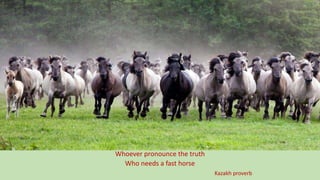 Whoever pronounce the truth
Who needs a fast horse
Kazakh proverb
 