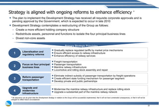 Strategy is aligned with ongoing reforms to enhance efficiency  * The plan to implement the Development Strategy has received all requisite corporate approvals and is pending approval by the Government, which is expected to occur in late 2010 Development Strategy contemplates a restructuring of the Group as follows: Create a more efficient holding company structure Redistribute assets, personnel and functions to isolate the four principal business lines Divest non-core assets Primary Strategic Principles Gradually replace regulated tariffs by market price mechanisms Ensure efficient access to railway infrastructure Enhance efficiency of railway services Liberalisation and regulatory reforms 1 Freight transportation Passenger transportation Mainline railway infrastructure Locomotive and rolling stock assembly and repair Focus on four principal business lines 2 Eliminate indirect subsidy of passenger transportation by freight operations  Create efficient state funding mechanism for passenger segment Develop private and public partnerships Reform passenger transportation 3 Modernise the mainline railway infrastructure and replace rolling stock  Upgrade a substantial part of the mainline railway network Upgrade and modernise infrastructure 4 * No assurance can be given that the Development Strategy in relation to the Group will be successfully implemented, that it will not have unintended consequences, or that it will not be changed to reflect future circumstances 