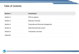 Table of Contents Section 1 Introduction Section 2 KTZ at a glance Section 3 Business overview Section 4 Corporate and financial management Section 5 Solid financial track record Section 6 Transaction overview Appendix 