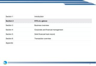 Section 1 Introduction Section 2 KTZ at a glance Section 3 Business overview Section 4 Corporate and financial management Section 5 Solid financial track record Section 6 Transaction overview Appendix 