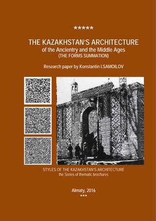 *****
THE KAZAKHSTAN’S ARCHITECTURE
of the Ancientry and the Middle Ages
(THE FORMS SUMMATION)
Research paper by Konstantin I.SAMOILOV
STYLES OF THE KAZAKHSTAN’S ARCHITECTURE
the Series of thematic brochures
Almaty, 2016
***
 