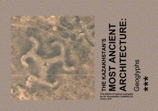 THEKAZAKHSTAN’S
MOSTANCIENT
ARCHITECTURE:
Geoglyphs
The Album of typical examples
by Dr. Konstantin I.SAMOILOV,
Almaty, 2016
 