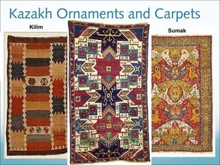 Kazakh Ornaments and Carpets
     Kilim                 Tekemet                 Sumak




                Arpabas,
                 kobelek        Tuyietaban           Kus kanat
  Gool,                         (“camel foot”)
  dongelek                                        (“bird’s wings”)
                                                        wings




                    Orkesh
                    (“camel hump”)
 Kempyr kosak
 (“rainbow”)                                 Tumarsha
 