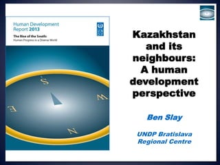 Kazakhstan
   and its
neighbours:
  A human
development
perspective

   Ben Slay

 UNDP Bratislava
 Regional Centre
 