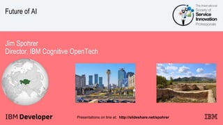 Future of AI
Jim Spohrer
Director, IBM Cognitive OpenTech
Presentations on line at: http://slideshare.net/spohrer
 