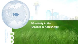 3R activity in the
Republic of Kazakhstan
 