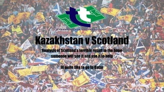 Kazakhstan v Scotland
Analysis of Scotland’s terrible result in the hope
someone will see it and use it to help
Id quite like to go to Qatar
3/22/2019
Made by Stevie Grieve Sign up to Tactical Teacher to improve
your tactical knowlege on www.tactical.coach
1
 