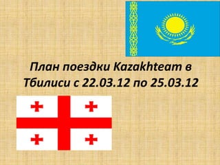 План поездки Kazakhteam в
Тбилиси c 22.03.12 по 25.03.12
 