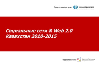 Подготовлено для:  Социальные сети & Web 2.0 Казахстан 2010-2015  Подготовлено:  