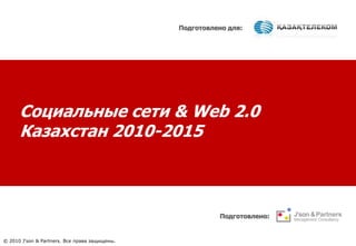 Подготовлено для:  Социальные сети & Web 2.0 Казахстан 2010-2015  Подготовлено:  © 2010 J'son & Partners. Все права защищены. 