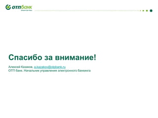 Спасибо за внимание!
Алексей Казаков, a.kazakov@otpbank.ru
О группе ОТП
ОТП банк. Начальник управления электронного банкинга

Дирекция розничных бизнес - технологий, ОАО
«ОТП Банк»

 