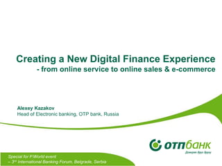 Creating a New Digital Finance Experience
- from online service to online sales & e-commerce

Alexey Kazakov
Head of Electronic banking, OTP bank, Russia

Special for P.World event
– 3rd International Banking Forum, Belgrade, Serbia

 
