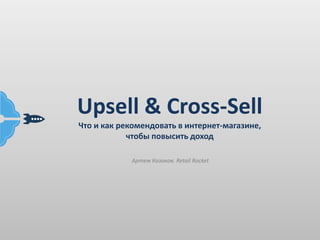 Upsell & Cross-Sell
Что и как рекомендовать в интернет-магазине,
чтобы повысить доход
Артем Казаков. Retail Rocket
 
