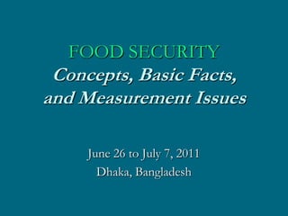 FOOD SECURITY
 Concepts, Basic Facts,
and Measurement Issues

     June 26 to July 7, 2011
       Dhaka, Bangladesh
 