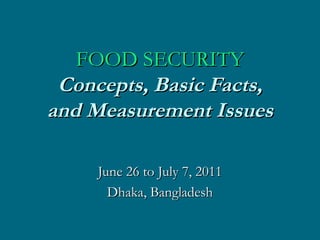 FOOD SECURITY C oncepts, Basic Facts, and Measurement Issues June 26 to July 7, 2011 Dhaka, Bangladesh 