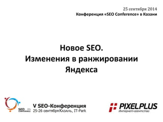 Новое SEO. 
Изменения в ранжировании 
Яндекса 
25 сентября 2014 
Конференция «SEO Conference» в Казани 
 