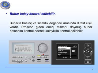 27
• Buhar kolay kontrol edilebilir.
Buharın basınç ve sıcaklık değerleri arasında direkt ilişki
vardır. Prosese giden enerji miktarı, doymuş buhar
basıncını kontrol ederek kolaylıkla kontrol edilebilir.
 