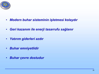 28
• Modern buhar sisteminin işletmesi kolaydır
• Geri kazanım ile enerji tasarrufu sağlanır
• Yatırım giderleri azdır
• Buhar emniyetlidir
• Buhar çevre dostudur
 