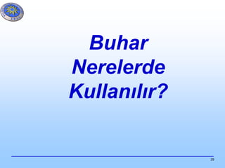 29
Buhar
Nerelerde
Kullanılır?
 