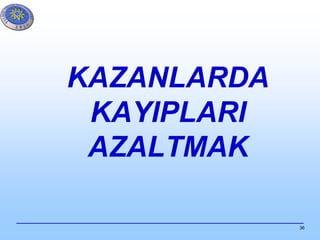 36
KAZANLARDA
KAYIPLARI
AZALTMAK
 
