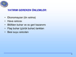 45
YATIRIM GEREKEN ÖNLEMLER:
• Ekonomayzer (ön ısıtma)
• Hava ısıtıcısı
• Blöfden buhar ve ısı geri kazanımı
• Flaş buhar (çürük buhar) tankları
• Besi suyu ısıtıcıları
 