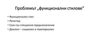 Проблемът „функционални стилове“
• Функционален стил
• Регистър
• Език със специално предназначение
• Диалект – социален и териториален
 