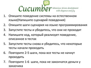 Опишите поведение системы на естественном языке(Напишите сценарий поведения) Опишите шаги сценария на языке программирования Запустите тесты и убедитесь, что они не проходит Напишите код, который реализует поведение, описанное в тестах Запустите тесты снова и убедитесь, что некоторые тесты начали проходить Повторите 2-5 шаги, пока все тесты не начнут проходить Повторите 1-6 шаги, пока не закончатся деньги у заказчика 