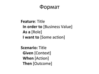 Формат Feature : Title In order to  [Business Value] As a  [Role] I want to  [Some action] Scenario:  Title Given  [Context] When  [Action] Then  [Outcome] 