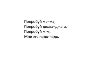 Попробуй ма–ма,  Попробуй джага–джага,  Попробуй м-м,  Мне это надо-надо. 
