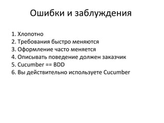 Ошибки и заблуждения  Хлопотно Требования быстро меняются Оформление часто меняется Описывать поведение должен заказчик Cucumber == BDD Вы действительно используете  Cucumber 