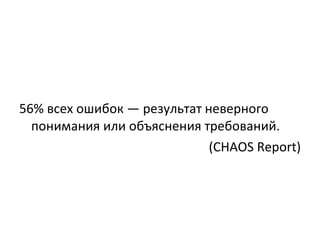 56% всех ошибок— результат неверного понимания или объяснения требований.  (CHAOS Report) 