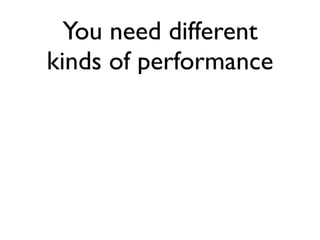 You need different
kinds of performance
 