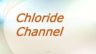 Chloride
Channel
By : Mahi
 