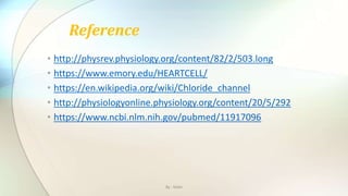 • http://physrev.physiology.org/content/82/2/503.long
• https://www.emory.edu/HEARTCELL/
• https://en.wikipedia.org/wiki/Chloride_channel
• http://physiologyonline.physiology.org/content/20/5/292
• https://www.ncbi.nlm.nih.gov/pubmed/11917096
Reference
By : Mahi
 