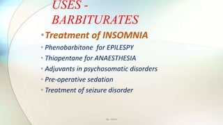 •Treatment of INSOMNIA
• Phenobarbitone for EPILESPY
• Thiopentane for ANAESTHESIA
• Adjuvants in psychosomatic disorders
• Pre-operative sedation
• Treatment of seizure disorder
USES -
BARBITURATES
By : Mahi
 