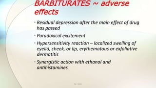 BARBITURATES ~ adverse
effects
• Residual depression after the main effect of drug
has passed
• Paradoxical excitement
• Hypersensitivity reaction – localized swelling of
eyelid, cheek, or lip, erythematous or exfoliative
dermatitis
• Synergistic action with ethanol and
antihistamines
By : Mahi
 