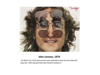 John Lennon, 1974
On March 23, 1973 John Lennon was ordered to leave the US within 60
days but, Yoko was granted a permanent residence.
 