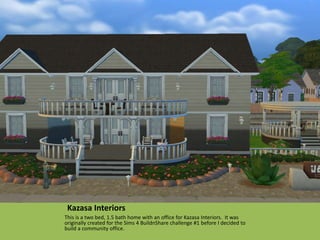 Kazasa Interiors
This is a two bed, 1.5 bath home with an office for Kazasa Interiors. It was
originally created for the Sims 4 BuildnShare challenge #1 before I decided to
build a community office.
 